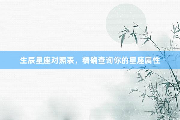 生辰星座对照表，精确查询你的星座属性