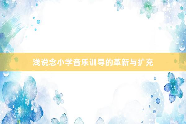 浅说念小学音乐训导的革新与扩充