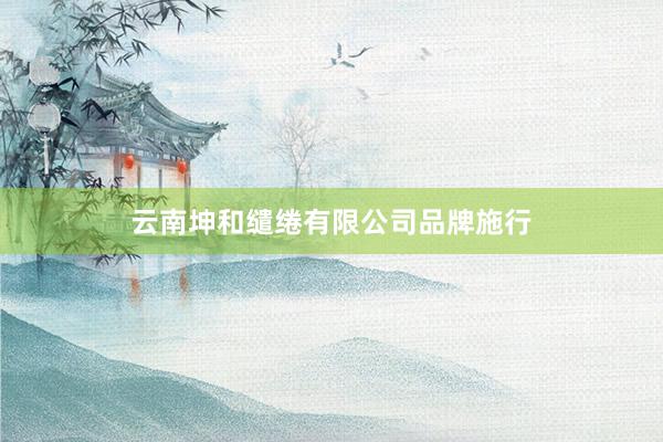 云南坤和缱绻有限公司品牌施行
