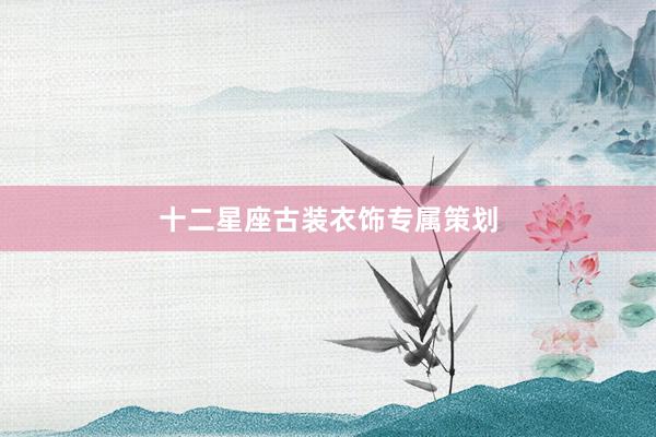 十二星座古装衣饰专属策划