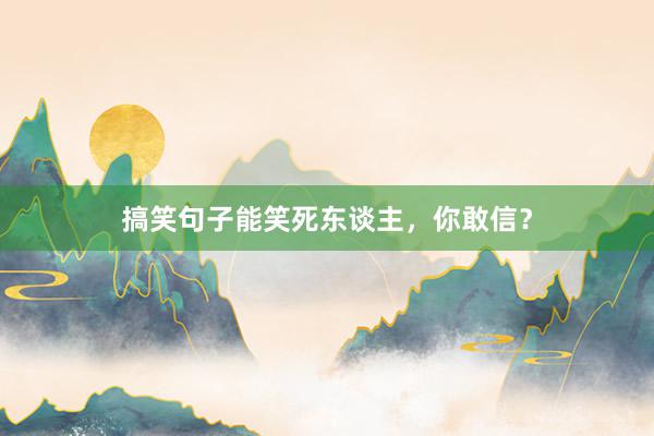 搞笑句子能笑死东谈主,你敢信?