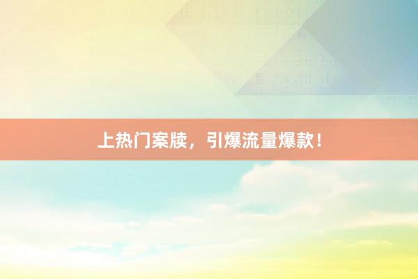 上热门案牍，引爆流量爆款！